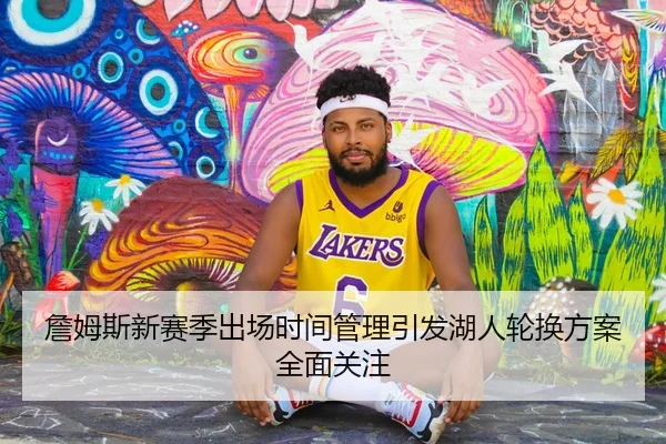 詹姆斯新赛季出场时间管理引发湖人轮换方案全面关注